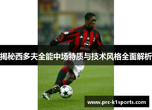 揭秘西多夫全能中场特质与技术风格全面解析