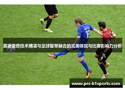莫德里奇技术精湛与足球智慧融合的完美体现与比赛影响力分析
