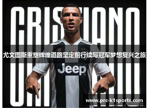 尤文图斯重塑辉煌道路坚定前行续写冠军梦想复兴之旅 尤文图斯重塑辉煌道路坚定前行续写冠军梦想复兴之旅