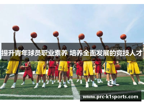 提升青年球员职业素养 培养全面发展的竞技人才 提升青年球员职业素养 培养全面发展的竞技人才