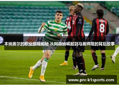 本纳赛尔的职业旅程揭秘 从阿森纳崛起到马赛辉煌的背后故事