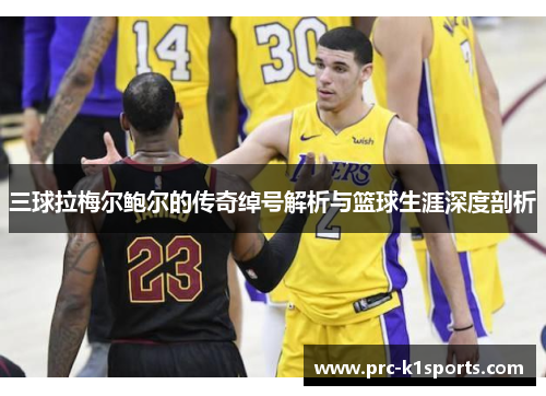 三球拉梅尔鲍尔的传奇绰号解析与篮球生涯深度剖析 三球拉梅尔鲍尔的传奇绰号解析与篮球生涯深度剖析