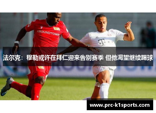 法尔克：穆勒或许在拜仁迎来告别赛季 但他渴望继续踢球