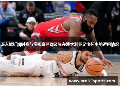 深入解析加时赛与常规赛区别及其在澳大利亚足协杯中的适用情况 深入解析加时赛与常规赛区别及其在澳大利亚足协杯中的适用情况