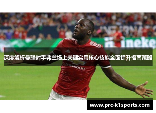 深度解析曼联射手弗兰场上关键实用核心技能全面提升指南策略 深度解析曼联射手弗兰场上关键实用核心技能全面提升指南策略