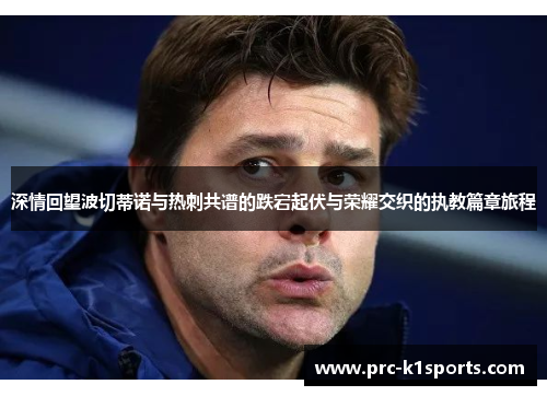 深情回望波切蒂诺与热刺共谱的跌宕起伏与荣耀交织的执教篇章旅程 深情回望波切蒂诺与热刺共谱的跌宕起伏与荣耀交织的执教篇章旅程