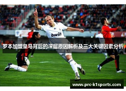 罗本加盟皇马背后的深层原因解析及三大关键因素分析 罗本加盟皇马背后的深层原因解析及三大关键因素分析
