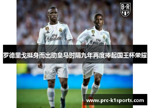 罗德里戈挺身而出助皇马时隔九年再度捧起国王杯荣耀 罗德里戈挺身而出助皇马时隔九年再度捧起国王杯荣耀