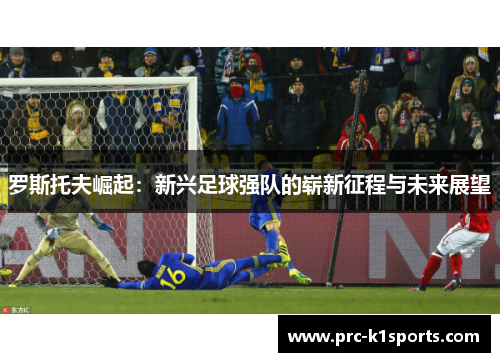罗斯托夫崛起:新兴足球强队的崭新征程与未来展望 罗斯托夫崛起:新兴足球强队的崭新征程与未来展望