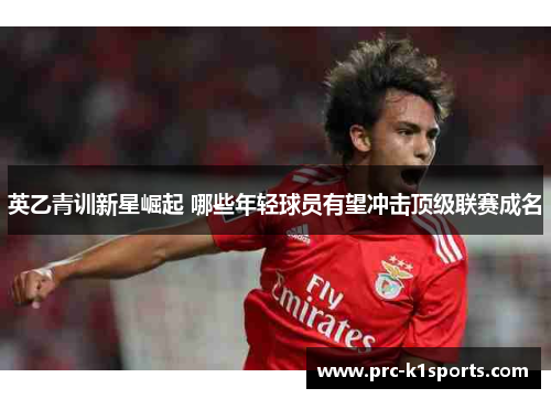 英乙青训新星崛起 哪些年轻球员有望冲击顶级联赛成名 英乙青训新星崛起 哪些年轻球员有望冲击顶级联赛成名