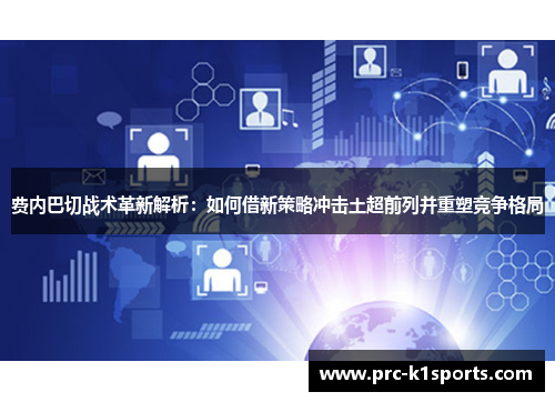 费内巴切战术革新解析：如何借新策略冲击土超前列并重塑竞争格局