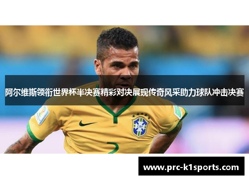 阿尔维斯领衔世界杯半决赛精彩对决展现传奇风采助力球队冲击决赛