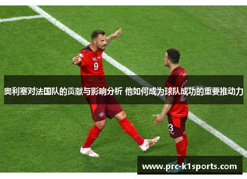 奥利塞对法国队的贡献与影响分析 他如何成为球队成功的重要推动力