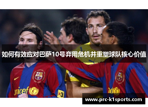 如何有效应对巴萨10号弃用危机并重塑球队核心价值