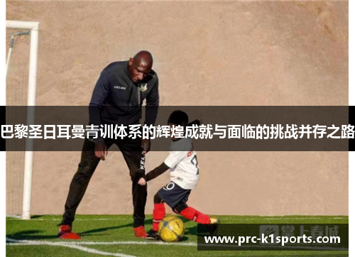 巴黎圣日耳曼青训体系的辉煌成就与面临的挑战并存之路 巴黎圣日耳曼青训体系的辉煌成就与面临的挑战并存之路