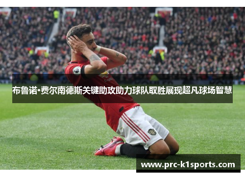 布鲁诺·费尔南德斯关键助攻助力球队取胜展现超凡球场智慧