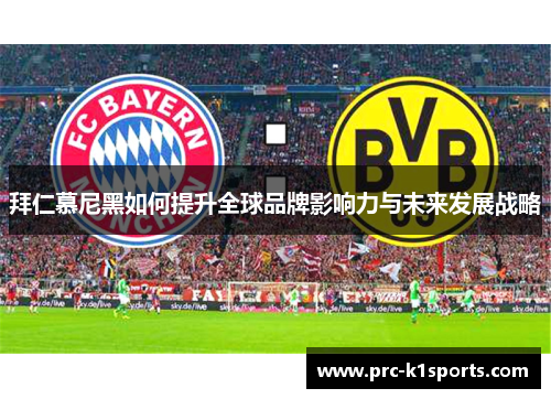 拜仁慕尼黑如何提升全球品牌影响力与未来发展战略 拜仁慕尼黑如何提升全球品牌影响力与未来发展战略