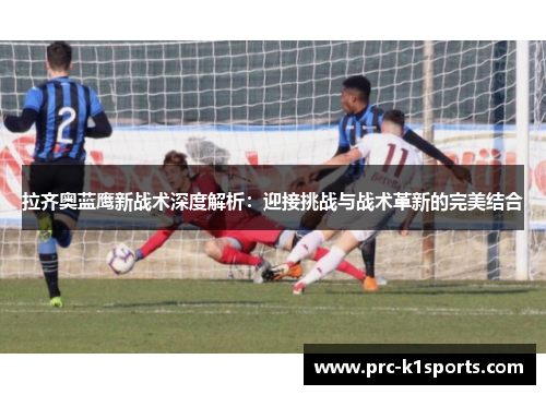 拉齐奥蓝鹰新战术深度解析:迎接挑战与战术革新的完美结合 拉齐奥蓝鹰新战术深度解析:迎接挑战与战术革新的完美结合