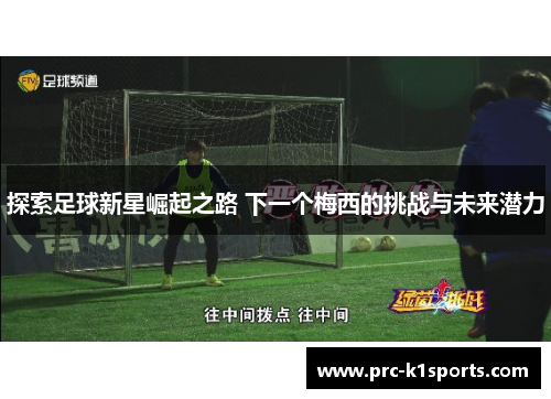 探索足球新星崛起之路 下一个梅西的挑战与未来潜力 探索足球新星崛起之路 下一个梅西的挑战与未来潜力