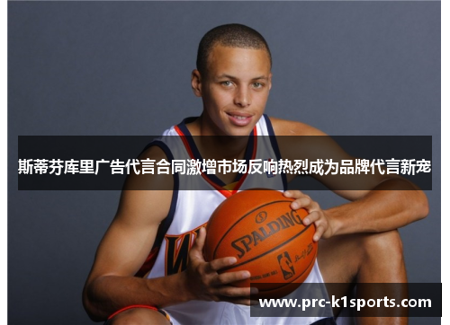 斯蒂芬库里广告代言合同激增市场反响热烈成为品牌代言新宠 斯蒂芬库里广告代言合同激增市场反响热烈成为品牌代言新宠