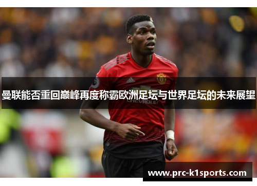 曼联能否重回巅峰再度称霸欧洲足坛与世界足坛的未来展望 曼联能否重回巅峰再度称霸欧洲足坛与世界足坛的未来展望