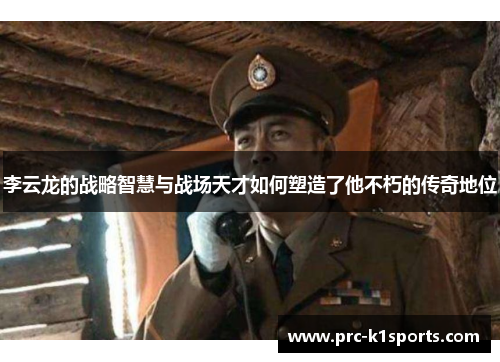 李云龙的战略智慧与战场天才如何塑造了他不朽的传奇地位 李云龙的战略智慧与战场天才如何塑造了他不朽的传奇地位