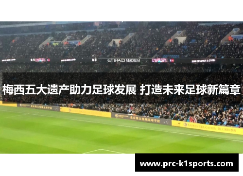 梅西五大遗产助力足球发展 打造未来足球新篇章 梅西五大遗产助力足球发展 打造未来足球新篇章