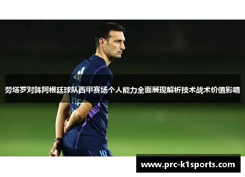 劳塔罗对阵阿根廷球队西甲赛场个人能力全面展现解析技术战术价值影响 劳塔罗对阵阿根廷球队西甲赛场个人能力全面展现解析技术战术价值影响