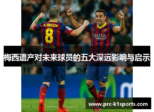 梅西遗产对未来球员的五大深远影响与启示 梅西遗产对未来球员的五大深远影响与启示