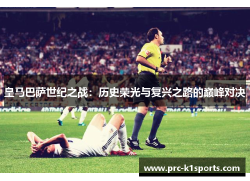 皇马巴萨世纪之战:历史荣光与复兴之路的巅峰对决 皇马巴萨世纪之战:历史荣光与复兴之路的巅峰对决