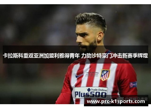 卡拉斯科重返亚洲加盟利雅得青年 力助沙特豪门冲击新赛季辉煌 卡拉斯科重返亚洲加盟利雅得青年 力助沙特豪门冲击新赛季辉煌