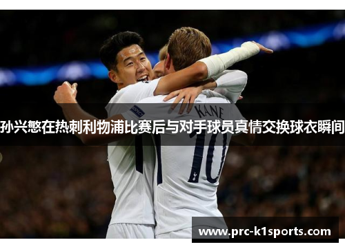 孙兴慜在热刺利物浦比赛后与对手球员真情交换球衣瞬间 孙兴慜在热刺利物浦比赛后与对手球员真情交换球衣瞬间