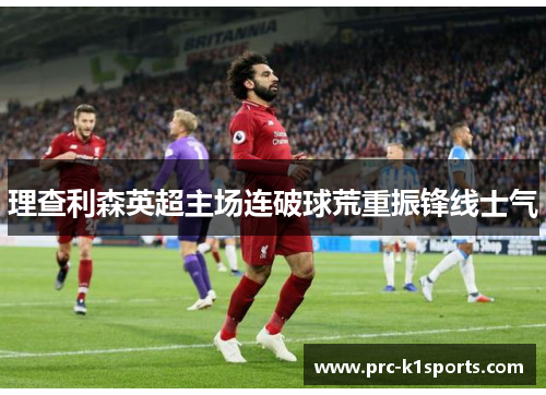 理查利森英超主场连破球荒重振锋线士气