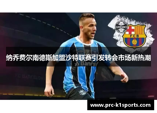 纳乔费尔南德斯加盟沙特联赛引发转会市场新热潮 纳乔费尔南德斯加盟沙特联赛引发转会市场新热潮