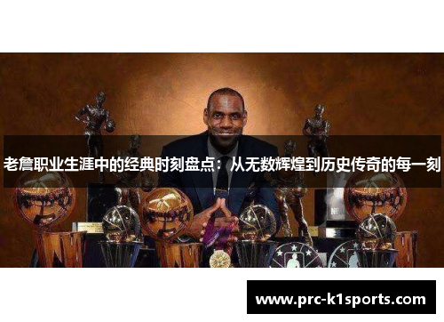 老詹职业生涯中的经典时刻盘点:从无数辉煌到历史传奇的每一刻 老詹职业生涯中的经典时刻盘点:从无数辉煌到历史传奇的每一刻