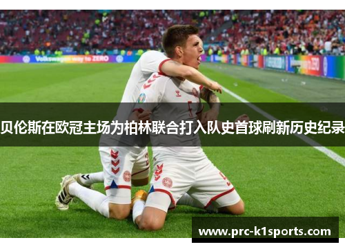 贝伦斯在欧冠主场为柏林联合打入队史首球刷新历史纪录