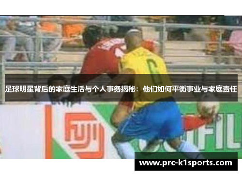 足球明星背后的家庭生活与个人事务揭秘：他们如何平衡事业与家庭责任