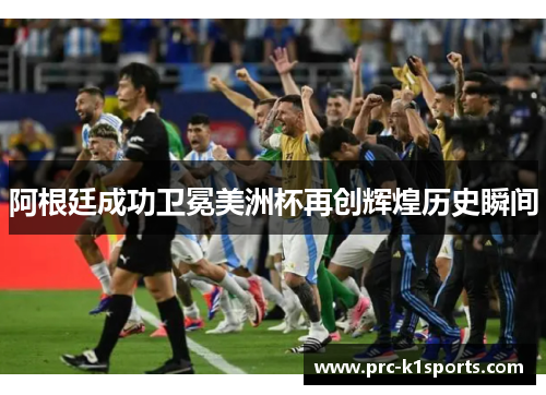 阿根廷成功卫冕美洲杯再创辉煌历史瞬间