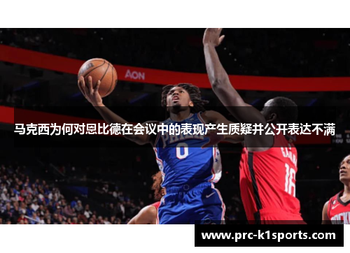 马克西为何对恩比德在会议中的表现产生质疑并公开表达不满 马克西为何对恩比德在会议中的表现产生质疑并公开表达不满