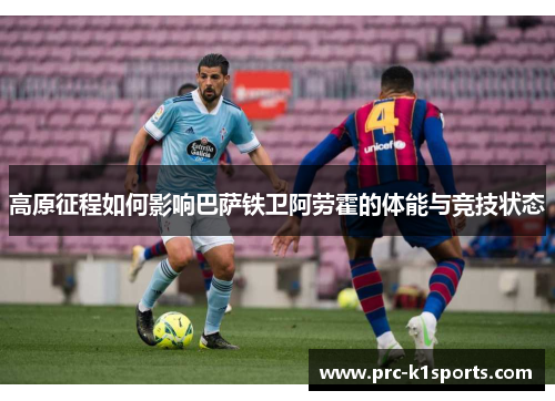 高原征程如何影响巴萨铁卫阿劳霍的体能与竞技状态 高原征程如何影响巴萨铁卫阿劳霍的体能与竞技状态