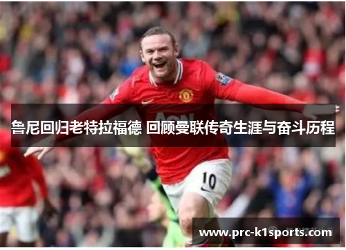 鲁尼回归老特拉福德 回顾曼联传奇生涯与奋斗历程 鲁尼回归老特拉福德 回顾曼联传奇生涯与奋斗历程