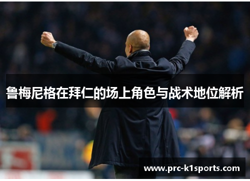 鲁梅尼格在拜仁的场上角色与战术地位解析 鲁梅尼格在拜仁的场上角色与战术地位解析