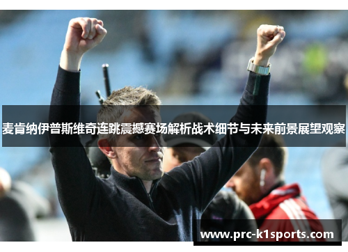 麦肯纳伊普斯维奇连跳震撼赛场解析战术细节与未来前景展望观察 麦肯纳伊普斯维奇连跳震撼赛场解析战术细节与未来前景展望观察