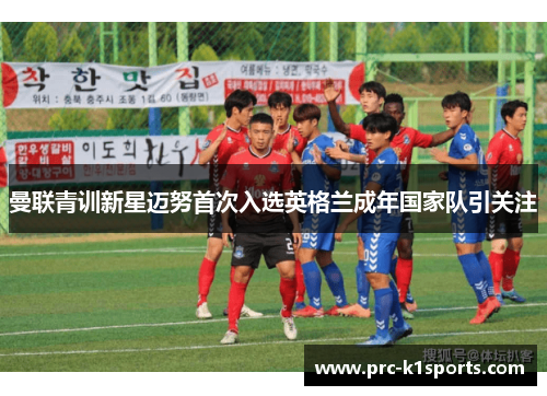 曼联青训新星迈努首次入选英格兰成年国家队引关注 曼联青训新星迈努首次入选英格兰成年国家队引关注